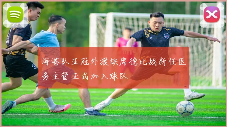 海港队亚冠外援缺席德比战新任医务主管正式加入球队
