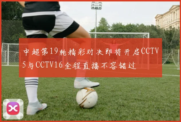 中超第19轮精彩对决即将开启CCTV5与CCTV16全程直播不容错过