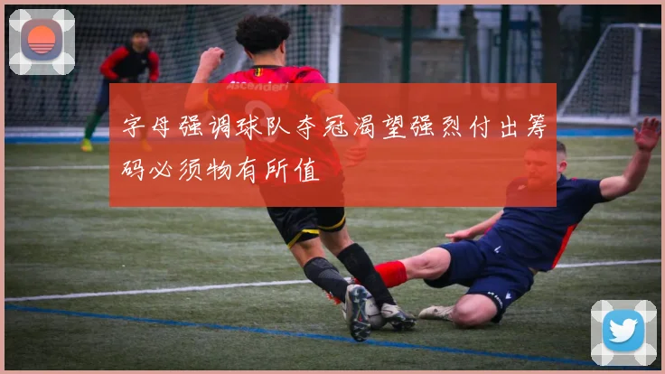 字母强调球队夺冠渴望强烈付出筹码必须物有所值