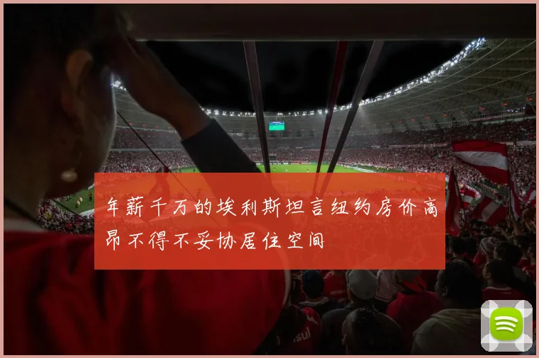 年薪千万的埃利斯坦言纽约房价高昂不得不妥协居住空间