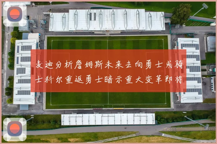 麦迪分析詹姆斯未来去向勇士或骑士科尔重返勇士暗示重大变革即将来临